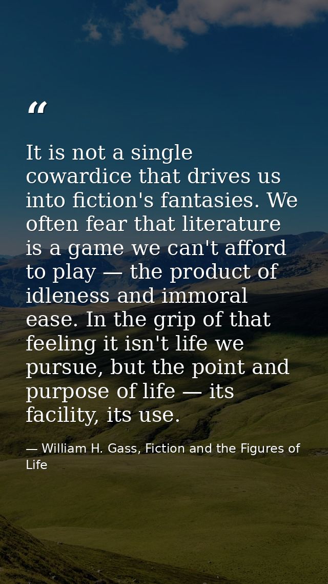It is not a single cowardice that drives us into fiction's fantasies. We often fear that literature is a game we can't a — William H. Gass, Fiction and the Figures of Life