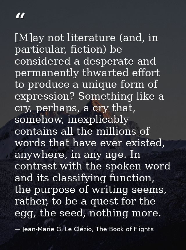 [M]ay not literature (and, in particular, fiction) be considered a desperate and permanently thwarted effort to produce  — Jean-Marie G. Le Clézio, The Book of Flights