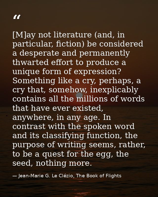 [M]ay not literature (and, in particular, fiction) be considered a desperate and permanently thwarted effort to produce  — Jean-Marie G. Le Clézio, The Book of Flights