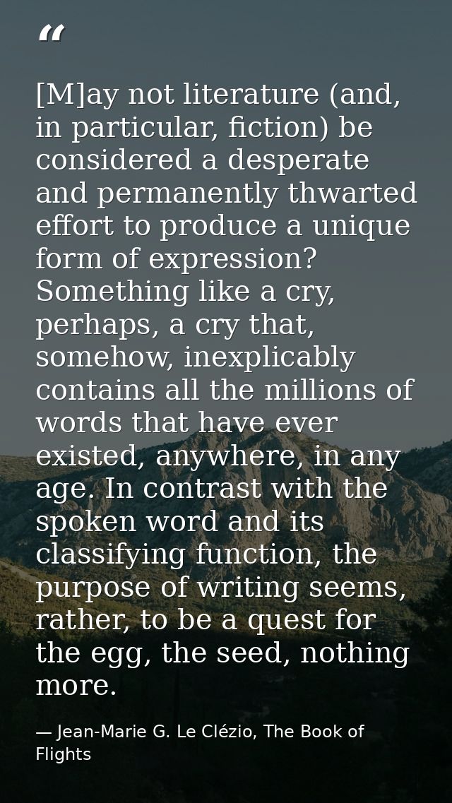 [M]ay not literature (and, in particular, fiction) be considered a desperate and permanently thwarted effort to produce  — Jean-Marie G. Le Clézio, The Book of Flights