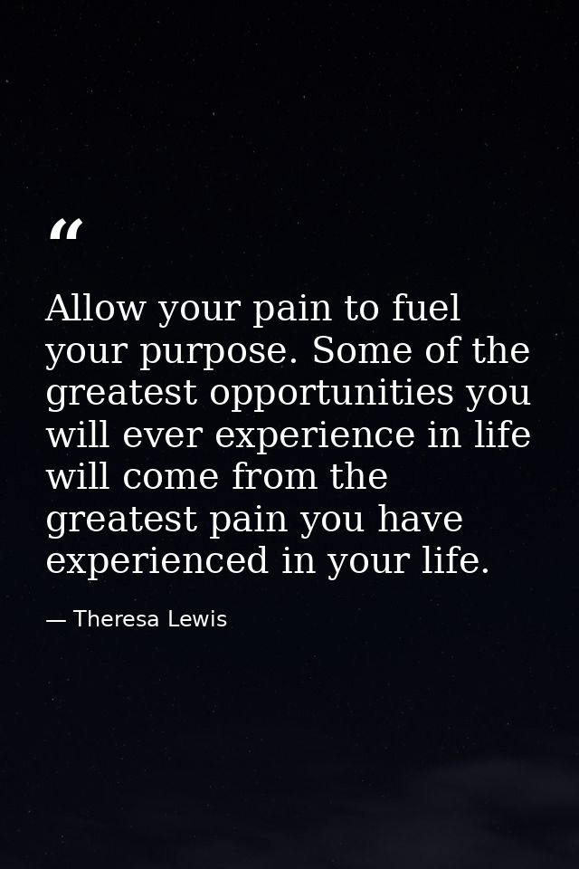 Allow your pain to fuel your purpose. Some of the greatest opportunities you will ever experience in life will come from — Theresa Lewis