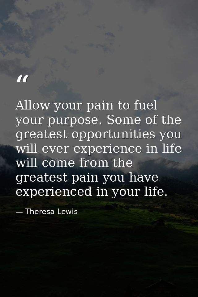 Allow your pain to fuel your purpose. Some of the greatest opportunities you will ever experience in life will come from — Theresa Lewis