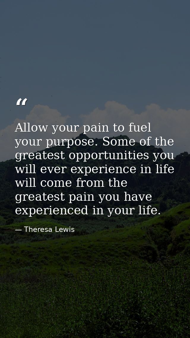 Allow your pain to fuel your purpose. Some of the greatest opportunities you will ever experience in life will come from — Theresa Lewis