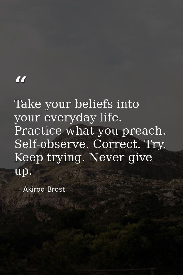 Take your beliefs into your everyday life. Practice what you preach. Self-observe. Correct. Try. Keep trying. Never give — Akiroq Brost
