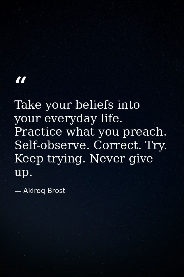Take your beliefs into your everyday life. Practice what you preach. Self-observe. Correct. Try. Keep trying. Never give — Akiroq Brost