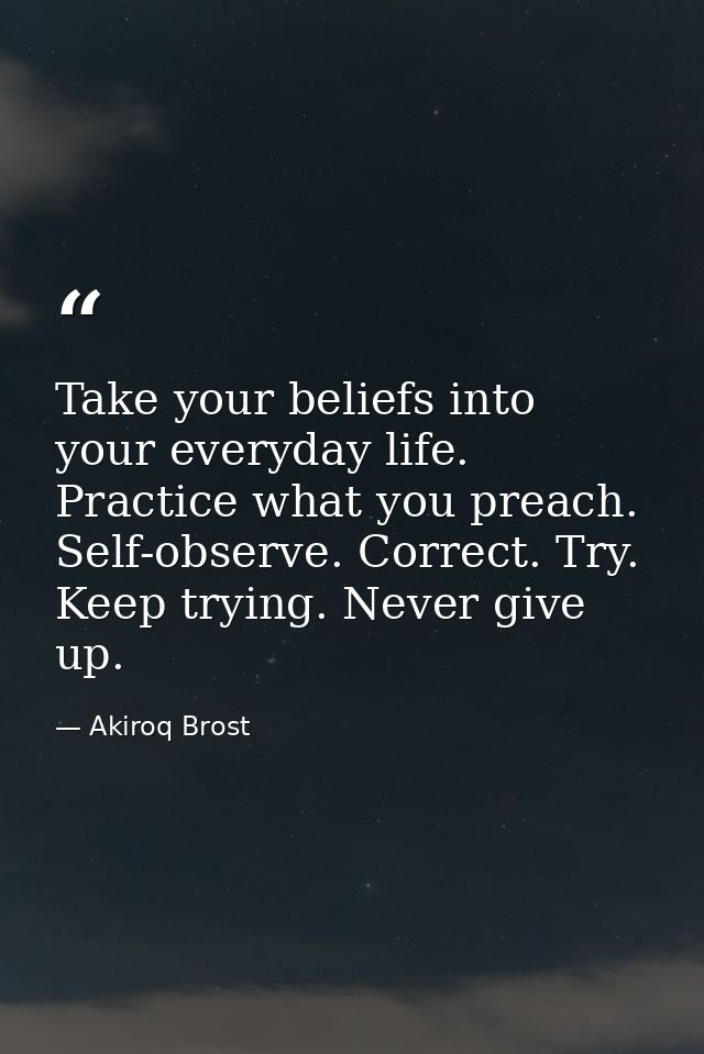 Take your beliefs into your everyday life. Practice what you preach. Self-observe. Correct. Try. Keep trying. Never give — Akiroq Brost