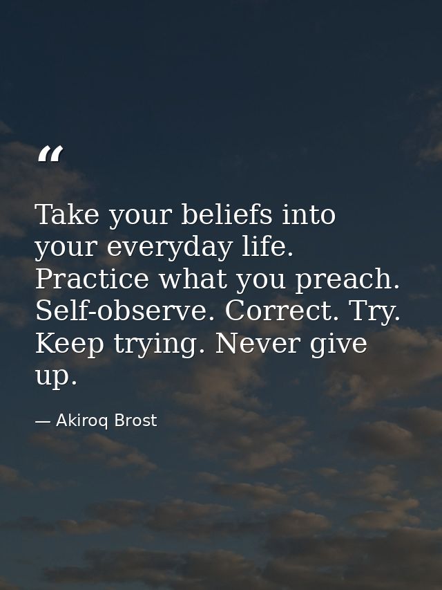 Take your beliefs into your everyday life. Practice what you preach. Self-observe. Correct. Try. Keep trying. Never give — Akiroq Brost