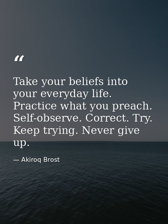 Take your beliefs into your everyday life. Practice what you preach. Self-observe. Correct. Try. Keep trying. Never give — Akiroq Brost