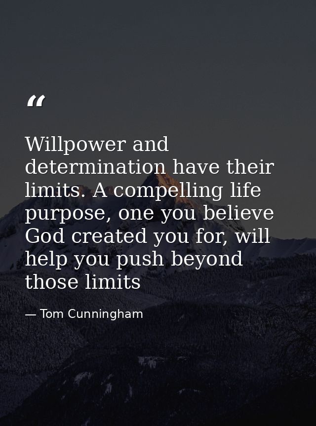 Willpower and determination have their limits. A compelling life purpose, one you believe God created you for, will help — Tom Cunningham