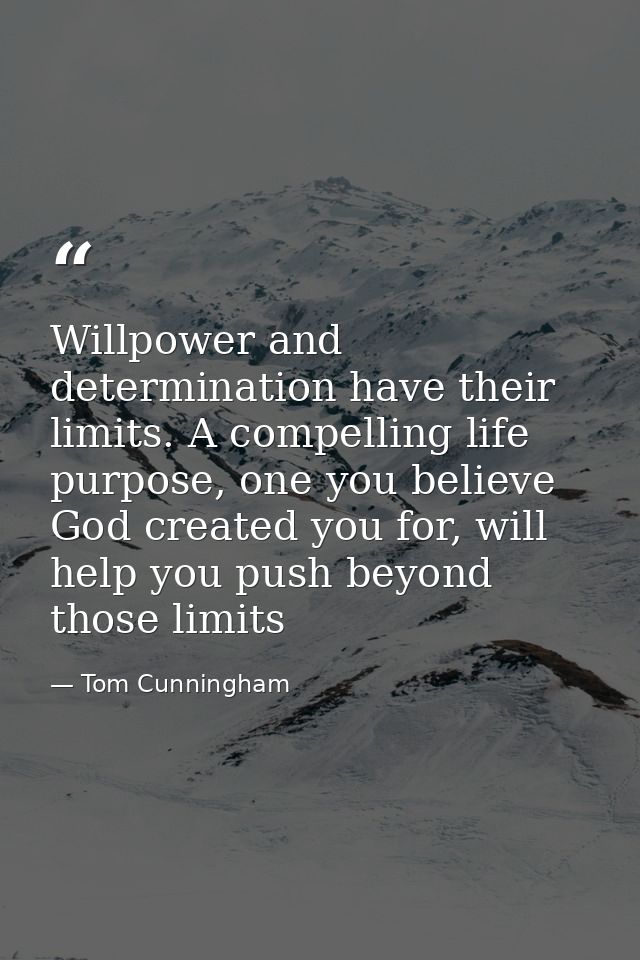 Willpower and determination have their limits. A compelling life purpose, one you believe God created you for, will help — Tom Cunningham
