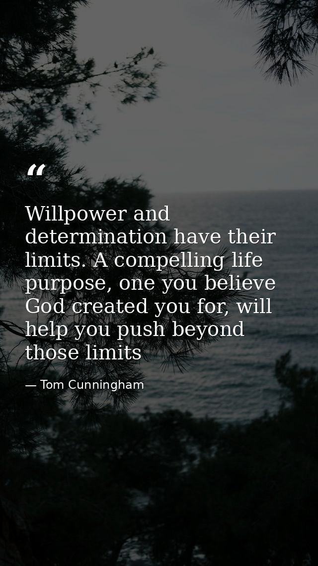 Willpower and determination have their limits. A compelling life purpose, one you believe God created you for, will help — Tom Cunningham