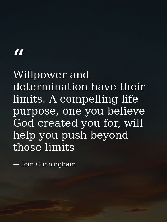 Willpower and determination have their limits. A compelling life purpose, one you believe God created you for, will help — Tom Cunningham