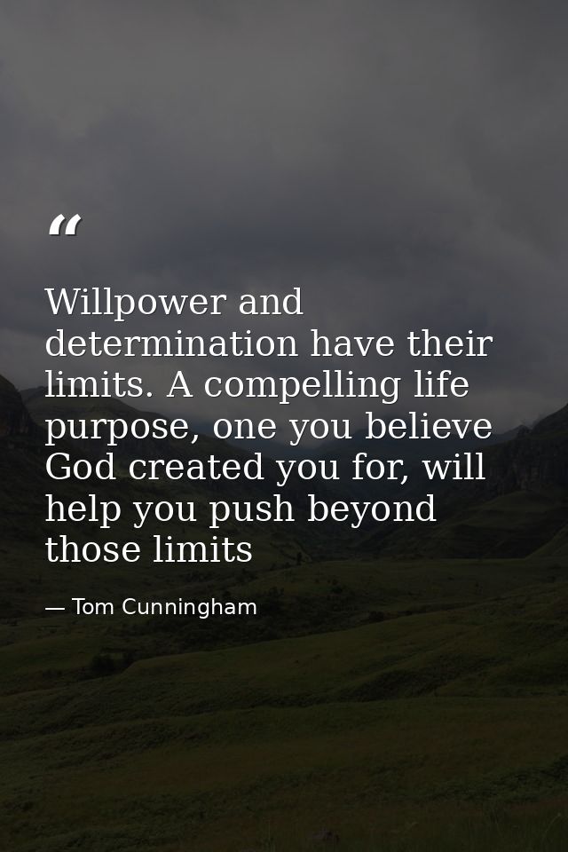 Willpower and determination have their limits. A compelling life purpose, one you believe God created you for, will help — Tom Cunningham