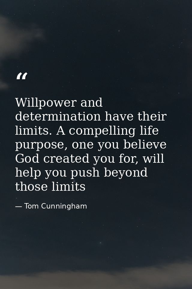 Willpower and determination have their limits. A compelling life purpose, one you believe God created you for, will help — Tom Cunningham