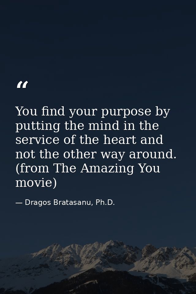 You find your purpose by putting the mind in the service of the heart and not the other way around. (from The Amazing Yo — Dragos Bratasanu, Ph.D.