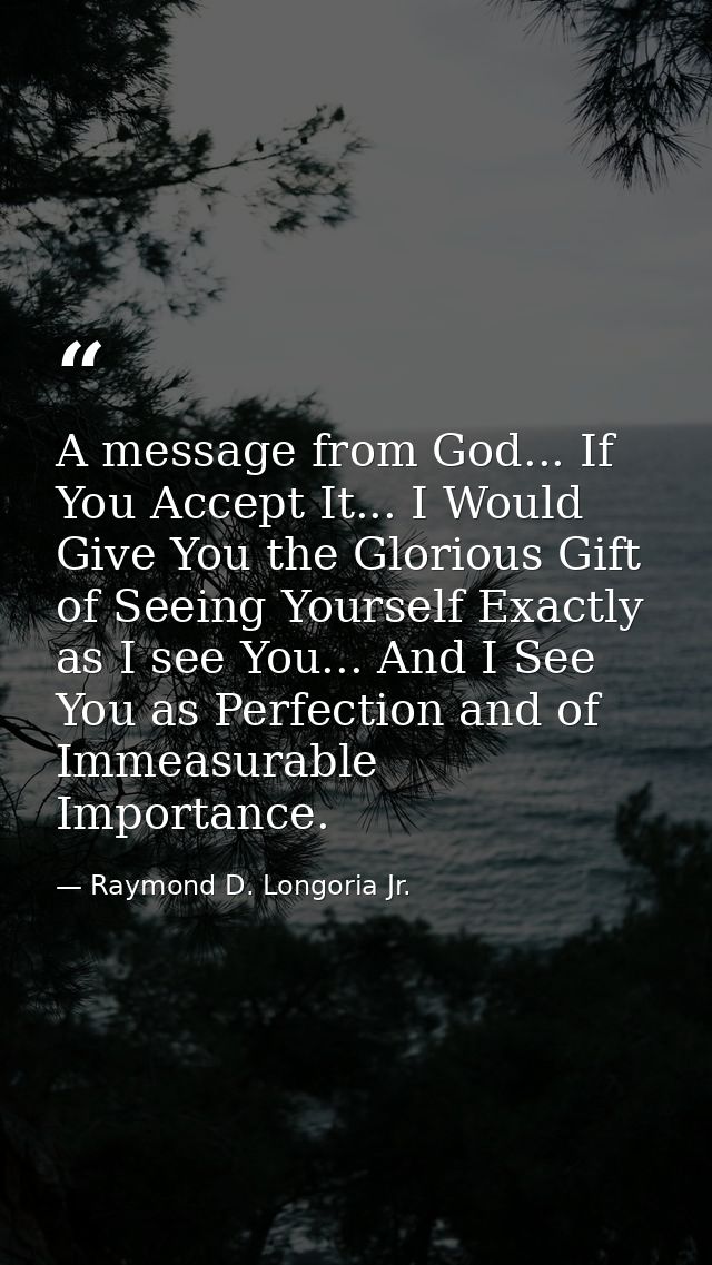 A message from God... If You Accept It... I Would Give You the Glorious Gift of Seeing Yourself Exactly as I see You...  — Raymond D. Longoria Jr.