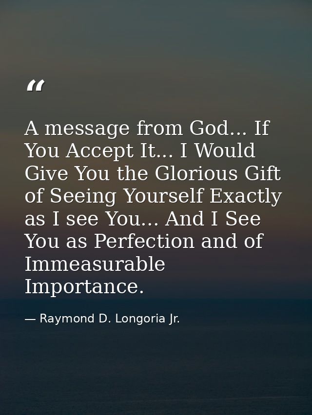 A message from God... If You Accept It... I Would Give You the Glorious Gift of Seeing Yourself Exactly as I see You...  — Raymond D. Longoria Jr.