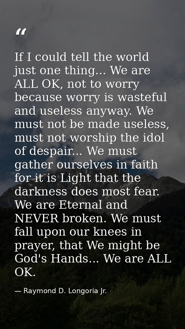If I could tell the world just one thing... We are ALL OK, not to worry because worry is wasteful and useless anyway. We — Raymond D. Longoria Jr.