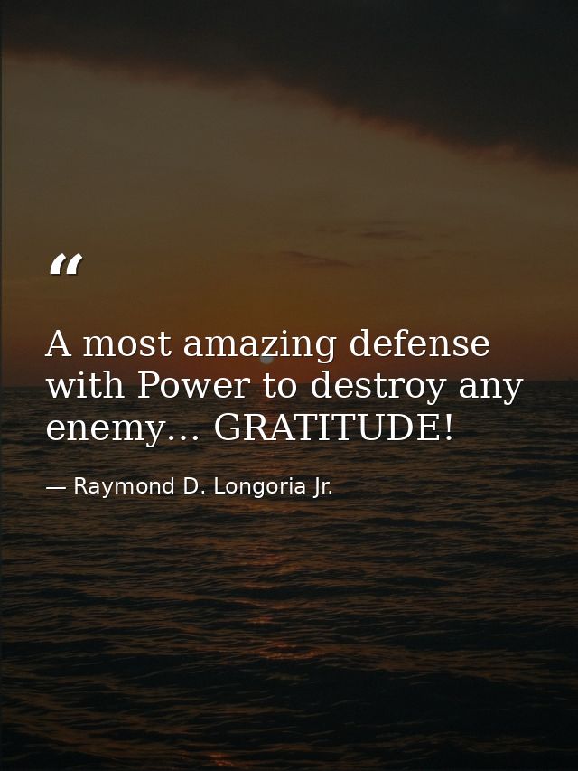 A most amazing defense with Power to destroy any enemy… GRATITUDE! — Raymond D. Longoria Jr.