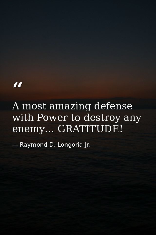 A most amazing defense with Power to destroy any enemy… GRATITUDE! — Raymond D. Longoria Jr.