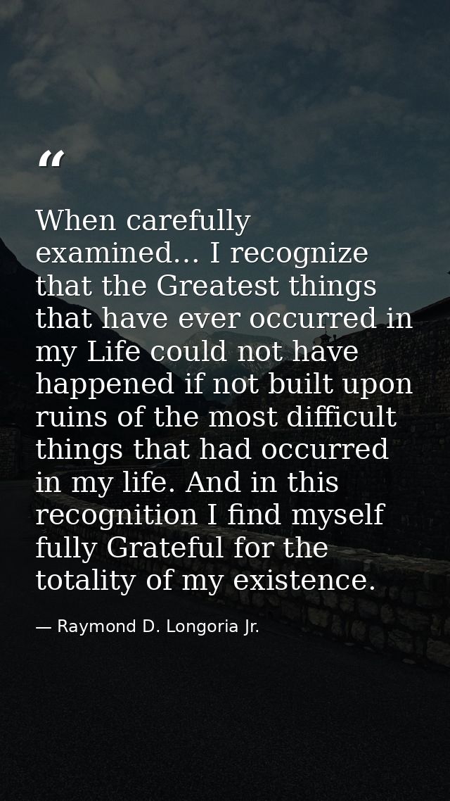 When carefully examined… I recognize that the Greatest things that have ever occurred in my Life could not have happened — Raymond D. Longoria Jr.