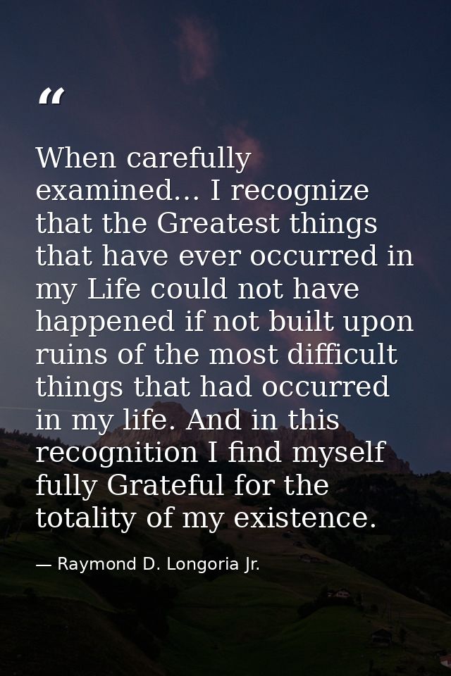 When carefully examined… I recognize that the Greatest things that have ever occurred in my Life could not have happened — Raymond D. Longoria Jr.
