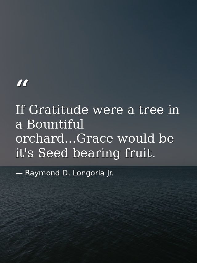 If Gratitude were a tree in a Bountiful orchard...Grace would be it's Seed bearing fruit. — Raymond D. Longoria Jr.