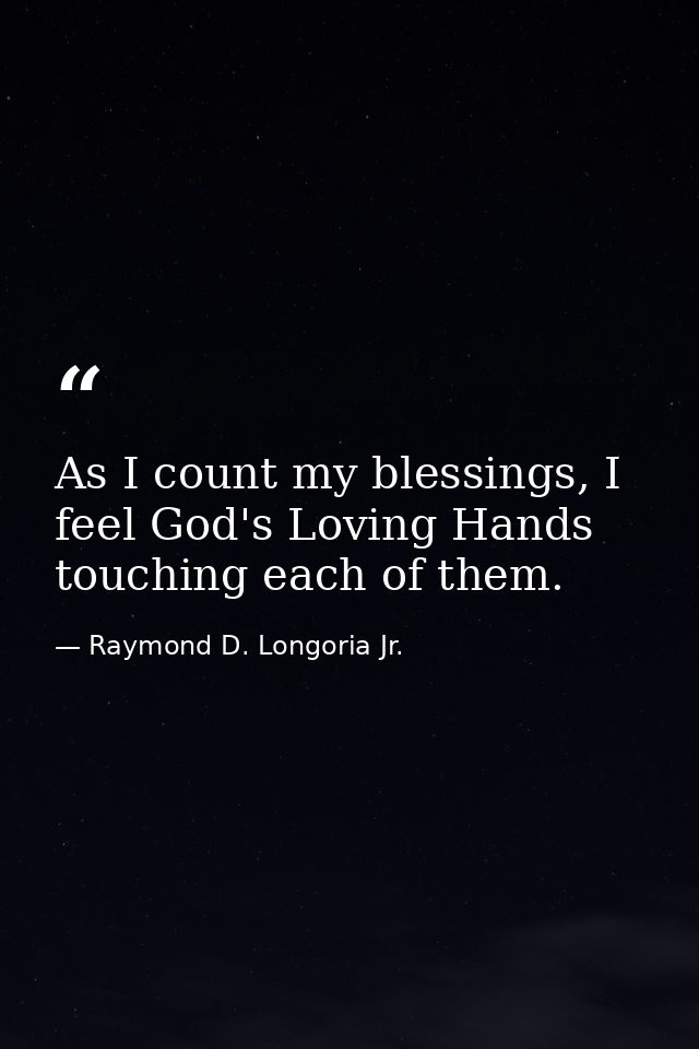 As I count my blessings, I feel God's Loving Hands touching each of them. — Raymond D. Longoria Jr.