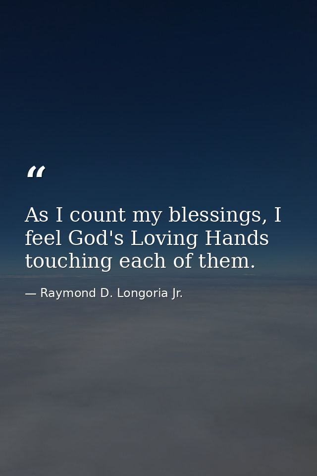 As I count my blessings, I feel God's Loving Hands touching each of them. — Raymond D. Longoria Jr.