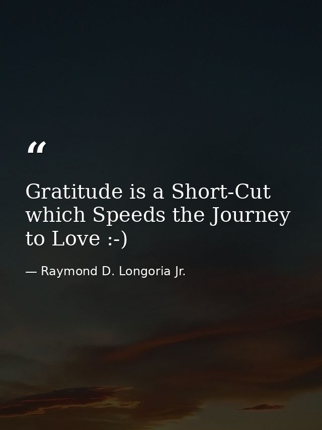 Gratitude is a Short-Cut which Speeds the Journey to Love :-) — Raymond D. Longoria Jr.