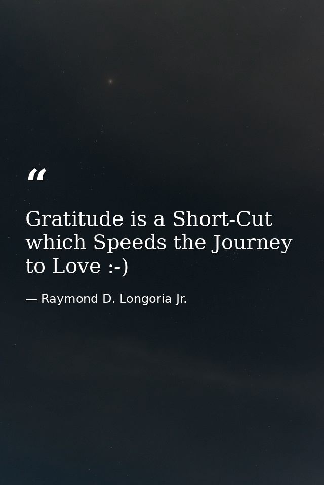 Gratitude is a Short-Cut which Speeds the Journey to Love :-) — Raymond D. Longoria Jr.