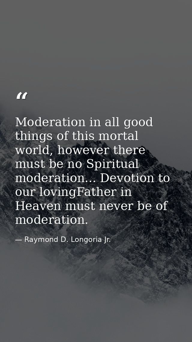 Moderation in all good things of this mortal world, however there must be no Spiritual moderation... Devotion to our lov — Raymond D. Longoria Jr.