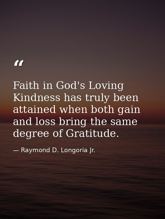 Faith in God's Loving Kindness has truly been attained when both gain and loss bring the same degree of Gratitude. — Raymond D. Longoria Jr.