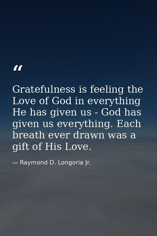 Gratefulness is feeling the Love of God in everything He has given us - God has given us everything. Each breath ever dr — Raymond D. Longoria Jr.