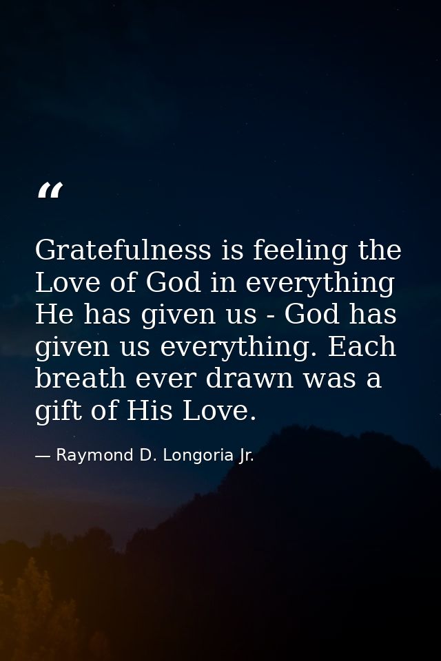 Gratefulness is feeling the Love of God in everything He has given us - God has given us everything. Each breath ever dr — Raymond D. Longoria Jr.