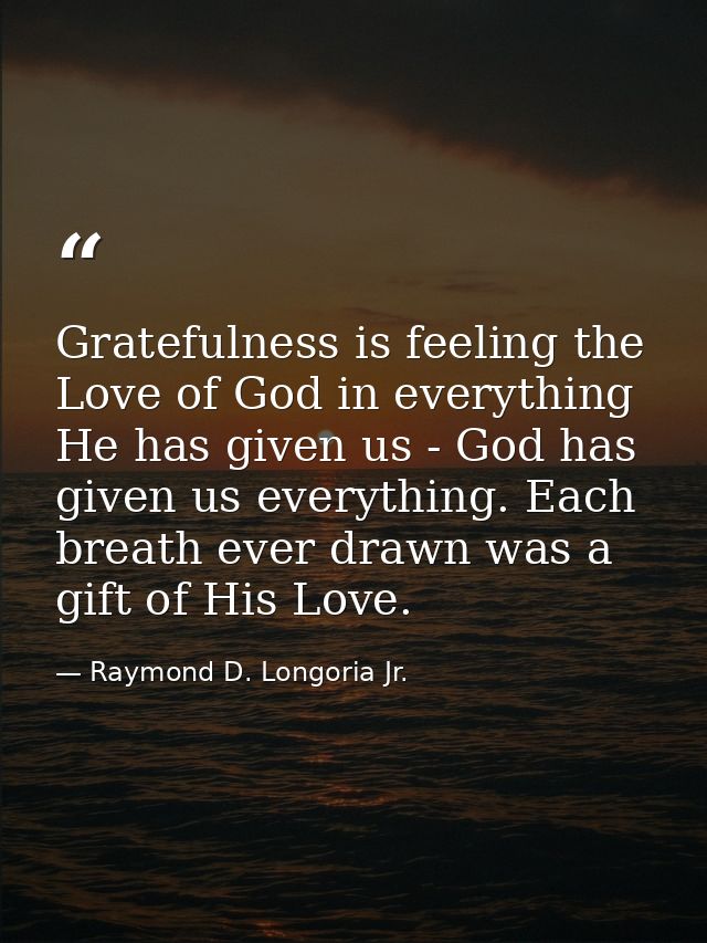 Gratefulness is feeling the Love of God in everything He has given us - God has given us everything. Each breath ever dr — Raymond D. Longoria Jr.