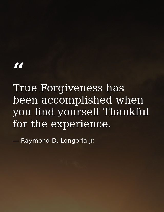True Forgiveness has been accomplished when you find yourself Thankful for the experience. — Raymond D. Longoria Jr.