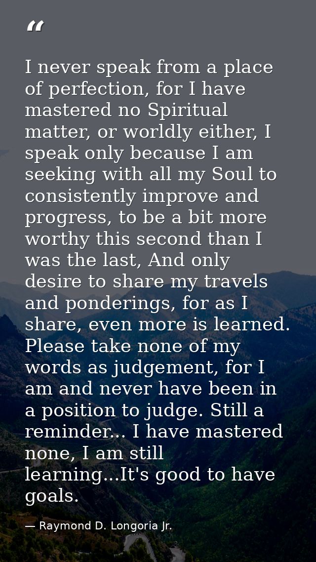 I never speak from a place of perfection, for I have mastered no Spiritual matter, or worldly either, I speak only becau — Raymond D. Longoria Jr.