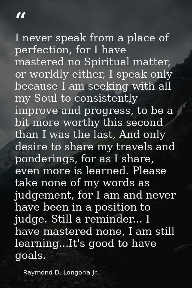 I never speak from a place of perfection, for I have mastered no Spiritual matter, or worldly either, I speak only becau — Raymond D. Longoria Jr.