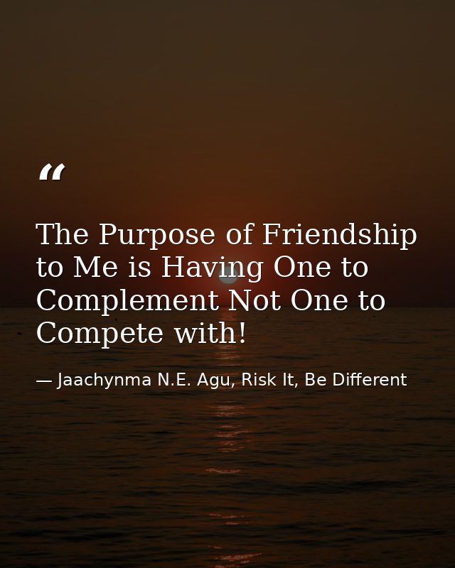 The Purpose of Friendship to Me is Having One to Complement Not One to Compete with! — Jaachynma N.E. Agu, Risk It, Be Different