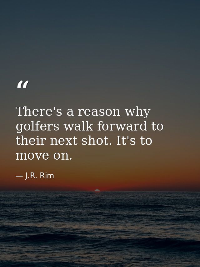 There's a reason why golfers walk forward to their next shot. It's to move on. — J.R. Rim