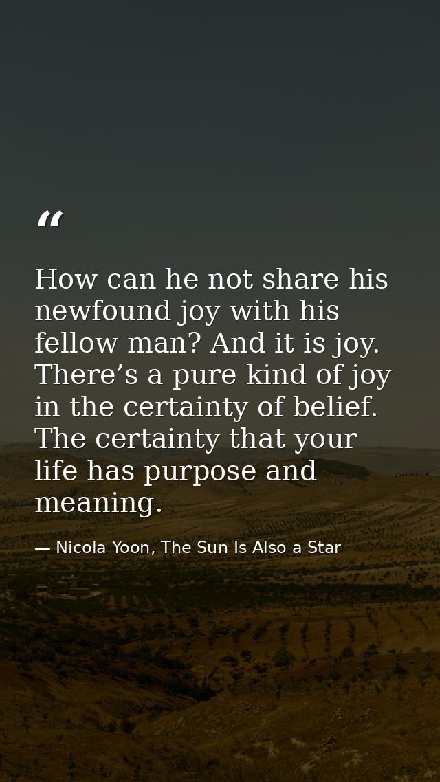 How can he not share his newfound joy with his fellow man? And it is joy. There’s a pure kind of joy in the certainty of — Nicola Yoon, The Sun Is Also a Star
