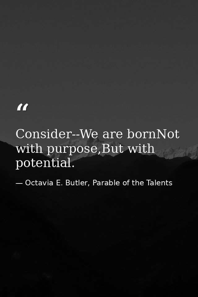 Consider--We are bornNot with purpose,But with potential. — Octavia E. Butler, Parable of the Talents