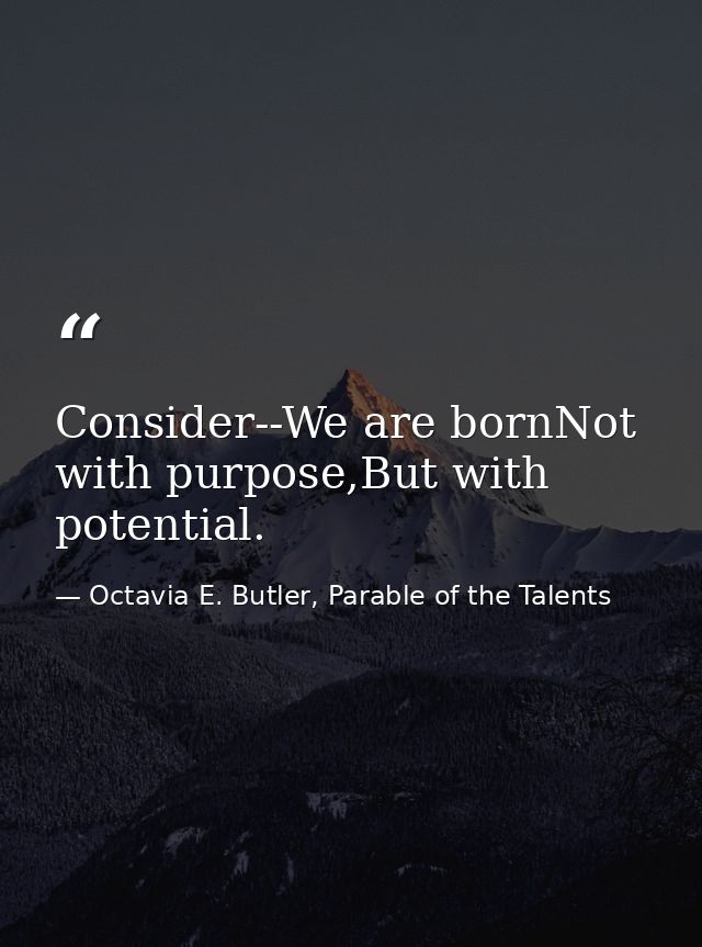 Consider--We are bornNot with purpose,But with potential. — Octavia E. Butler, Parable of the Talents