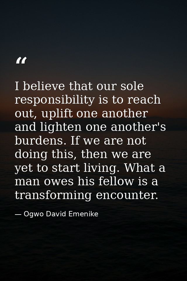 I believe that our sole responsibility is to reach out, uplift one another and lighten one another's burdens. If we are  — Ogwo David Emenike