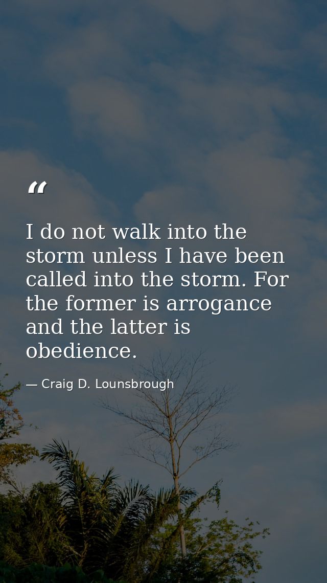 I do not walk into the storm unless I have been called into the storm. For the former is arrogance and the latter is obe — Craig D. Lounsbrough