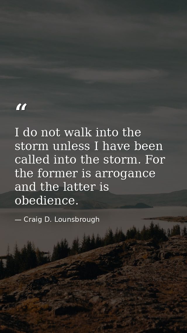 I do not walk into the storm unless I have been called into the storm. For the former is arrogance and the latter is obe — Craig D. Lounsbrough