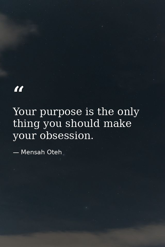 Your purpose is the only thing you should make your obsession. — Mensah Oteh