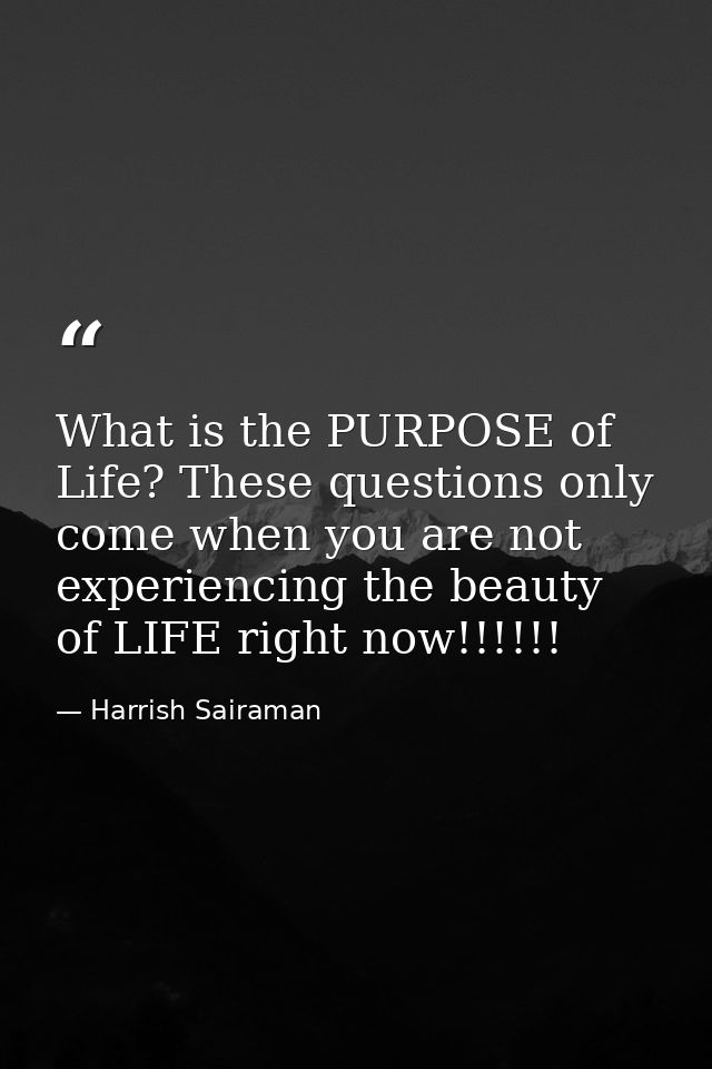 What is the PURPOSE of Life? These questions only come when you are not experiencing the beauty of LIFE right now!!!!!! — Harrish Sairaman