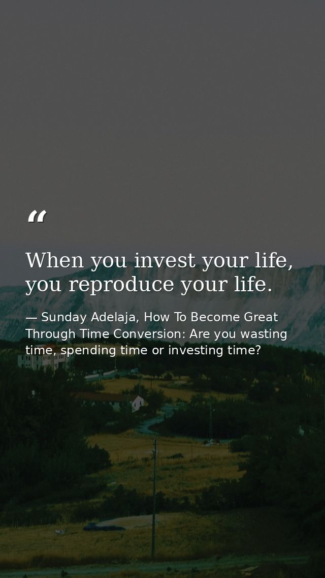 When you invest your life, you reproduce your life. — Sunday Adelaja, How To Become Great Through Time Conversion: Are you wasting time, spending time or investing time?